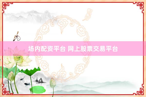 场内配资平台 网上股票交易平台
