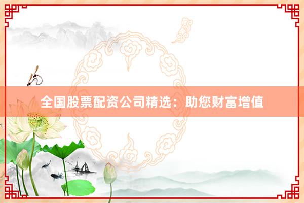 全国股票配资公司精选：助您财富增值
