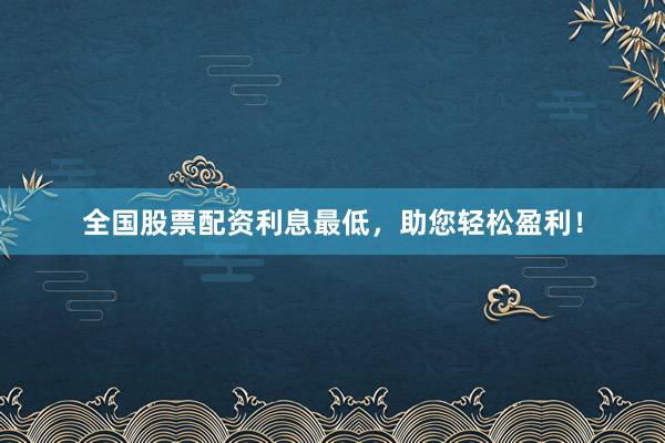 全国股票配资利息最低，助您轻松盈利！