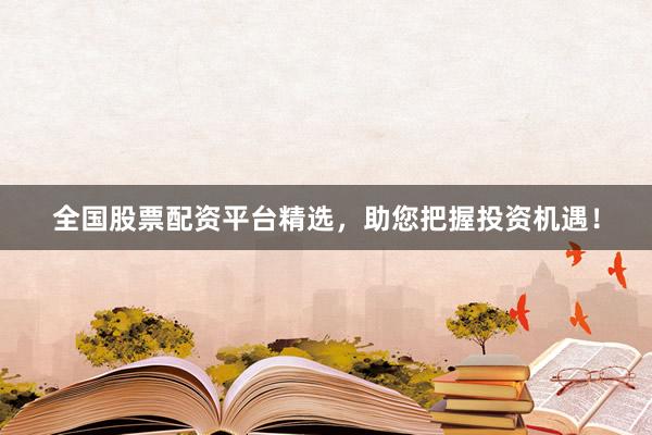 全国股票配资平台精选，助您把握投资机遇！