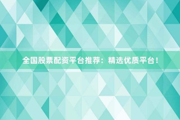 全国股票配资平台推荐：精选优质平台！
