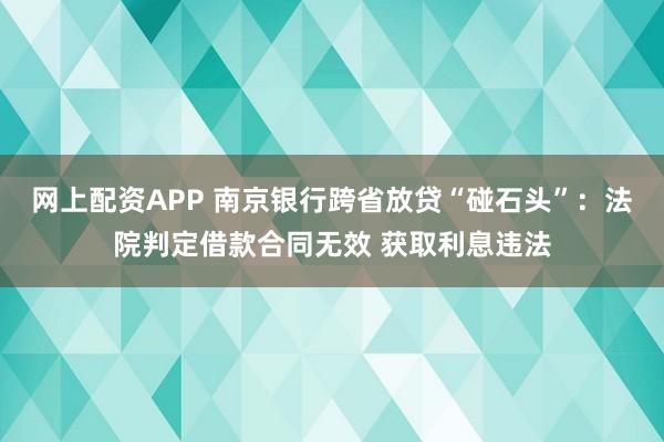 网上配资APP 南京银行跨省放贷“碰石头”：法院判定借款合同无效 获取利息违法