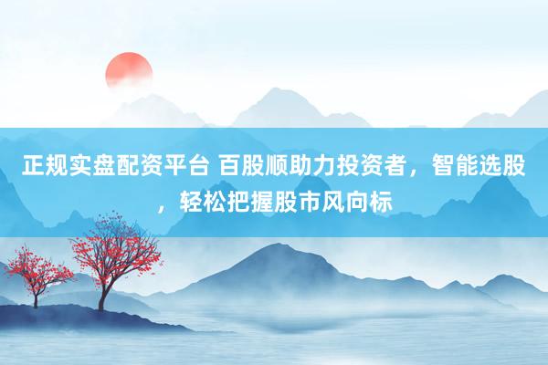 正规实盘配资平台 百股顺助力投资者，智能选股，轻松把握股市风向标