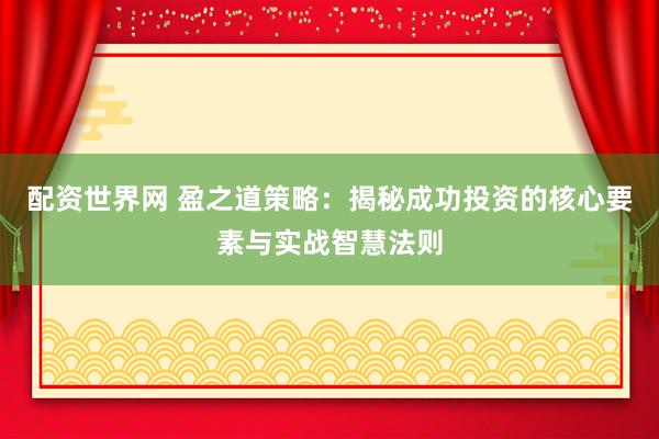 配资世界网 盈之道策略：揭秘成功投资的核心要素与实战智慧法则