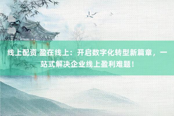 线上配资 盈在线上：开启数字化转型新篇章，一站式解决企业线上盈利难题！