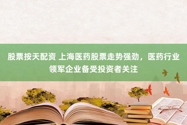 股票按天配资 上海医药股票走势强劲，医药行业领军企业备受投资者关注
