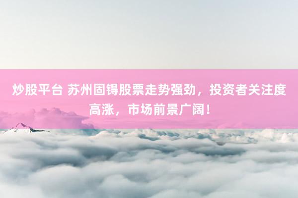 炒股平台 苏州固锝股票走势强劲，投资者关注度高涨，市场前景广阔！