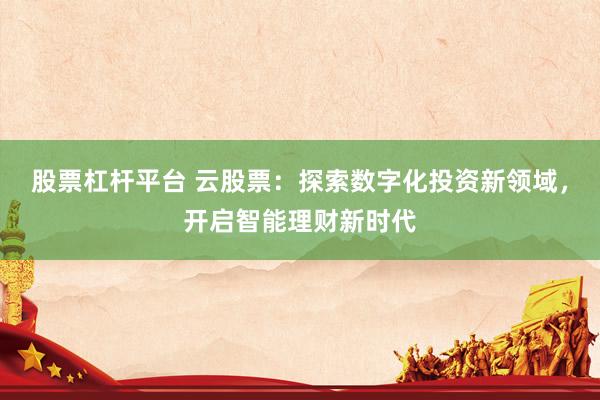 股票杠杆平台 云股票：探索数字化投资新领域，开启智能理财新时代