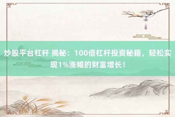 炒股平台杠杆 揭秘：100倍杠杆投资秘籍，轻松实现1%涨幅的财富增长！