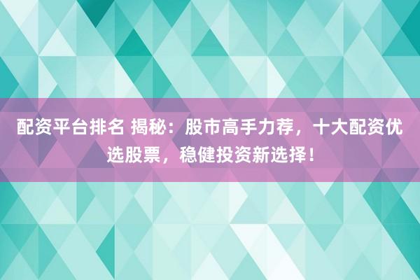 配资平台排名 揭秘：股市高手力荐，十大配资优选股票，稳健投资新选择！