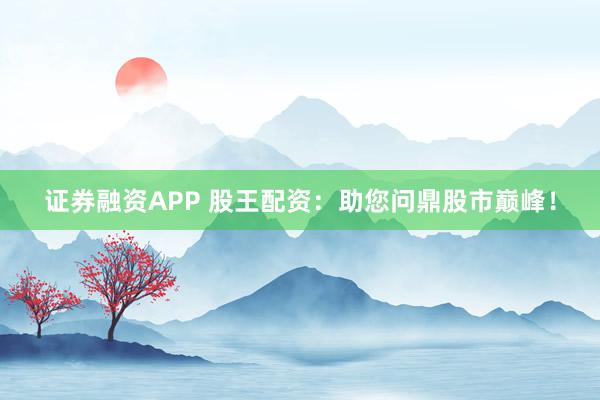 证券融资APP 股王配资：助您问鼎股市巅峰！