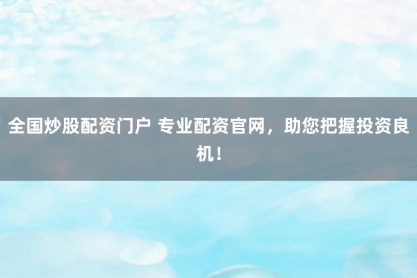 全国炒股配资门户 专业配资官网，助您把握投资良机！