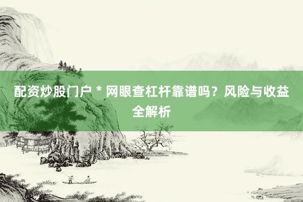 配资炒股门户 * 网眼查杠杆靠谱吗？风险与收益全解析