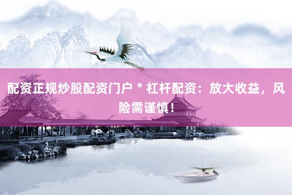 配资正规炒股配资门户 * 杠杆配资：放大收益，风险需谨慎！