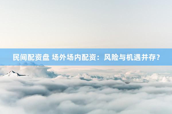 民间配资盘 场外场内配资：风险与机遇并存？