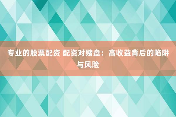 专业的股票配资 配资对赌盘：高收益背后的陷阱与风险