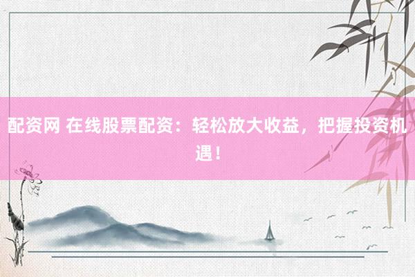 配资网 在线股票配资：轻松放大收益，把握投资机遇！