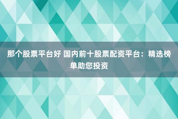 那个股票平台好 国内前十股票配资平台：精选榜单助您投资