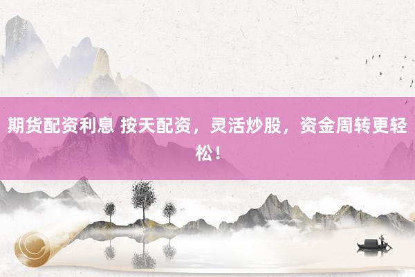 期货配资利息 按天配资，灵活炒股，资金周转更轻松！
