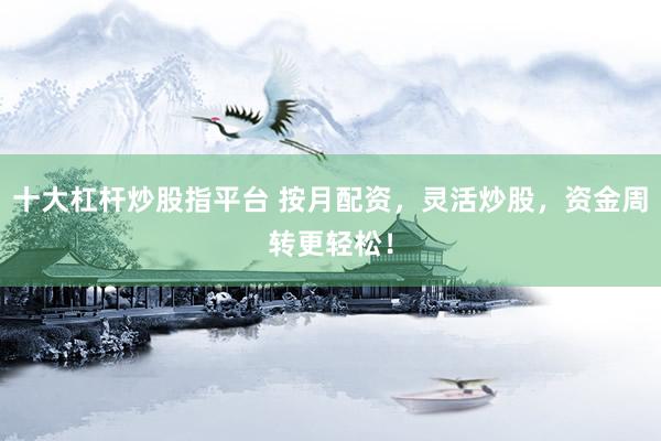 十大杠杆炒股指平台 按月配资，灵活炒股，资金周转更轻松！