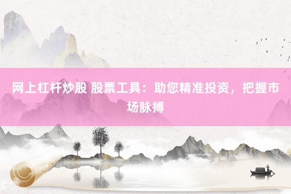 网上杠杆炒股 股票工具：助您精准投资，把握市场脉搏