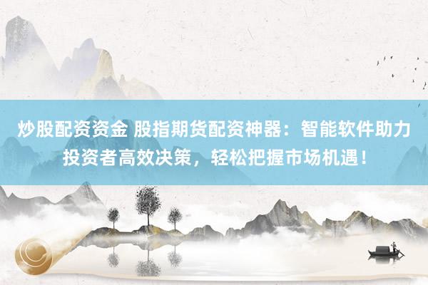 炒股配资资金 股指期货配资神器：智能软件助力投资者高效决策，轻松把握市场机遇！