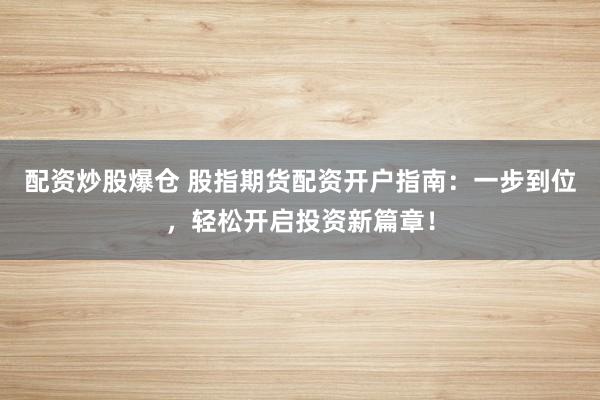 配资炒股爆仓 股指期货配资开户指南：一步到位，轻松开启投资新篇章！