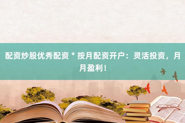 配资炒股优秀配资 * 按月配资开户：灵活投资，月月盈利！