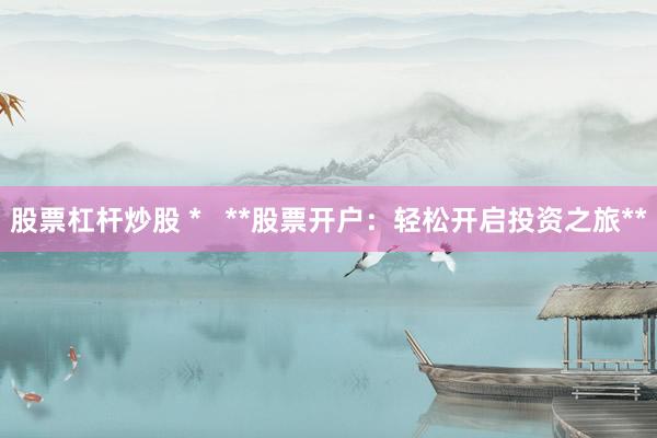 股票杠杆炒股 *   **股票开户：轻松开启投资之旅**