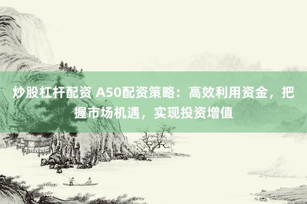 炒股杠杆配资 A50配资策略：高效利用资金，把握市场机遇，实现投资增值