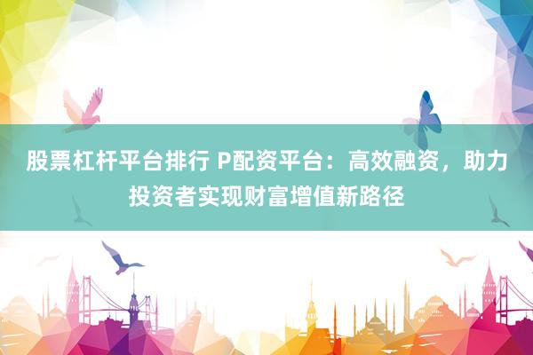 股票杠杆平台排行 P配资平台：高效融资，助力投资者实现财富增值新路径