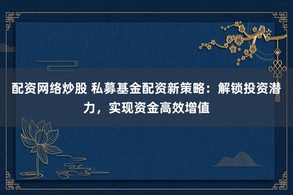 配资网络炒股 私募基金配资新策略：解锁投资潜力，实现资金高效增值