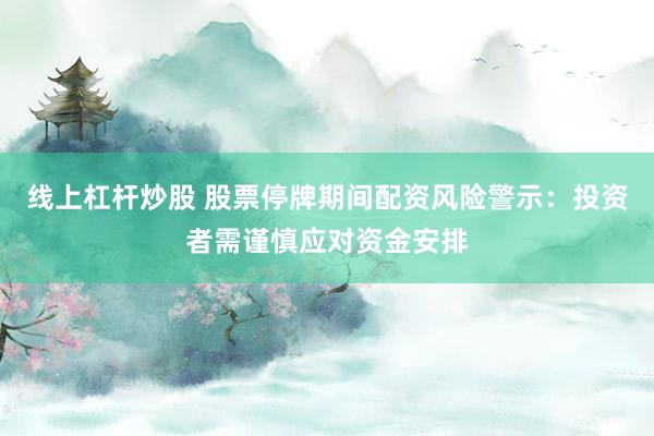 线上杠杆炒股 股票停牌期间配资风险警示：投资者需谨慎应对资金安排