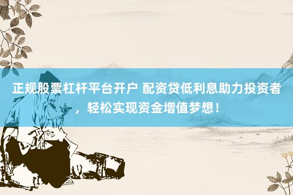 正规股票杠杆平台开户 配资贷低利息助力投资者，轻松实现资金增值梦想！