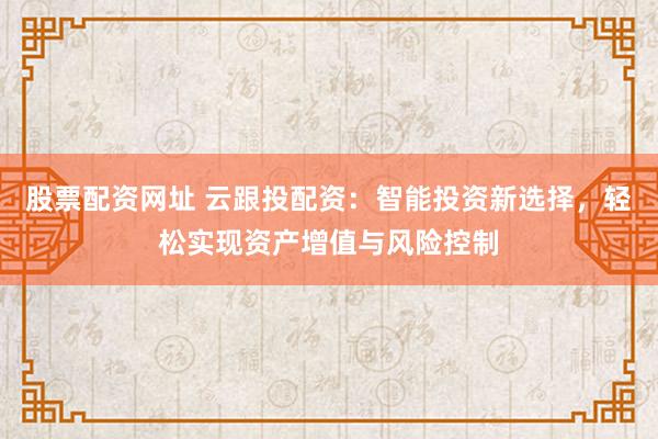 股票配资网址 云跟投配资：智能投资新选择，轻松实现资产增值与风险控制