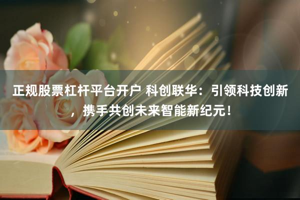 正规股票杠杆平台开户 科创联华：引领科技创新，携手共创未来智能新纪元！