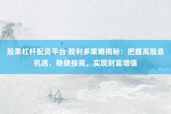 股票杠杆配资平台 股利多策略揭秘：把握高股息机遇，稳健投资，实现财富增值