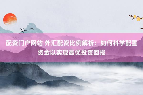 配资门户网站 外汇配资比例解析：如何科学配置资金以实现最优投资回报