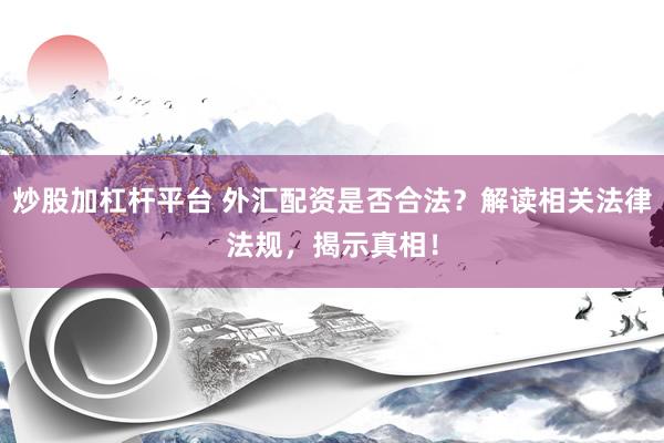 炒股加杠杆平台 外汇配资是否合法？解读相关法律法规，揭示真相！