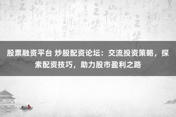 股票融资平台 炒股配资论坛：交流投资策略，探索配资技巧，助力股市盈利之路