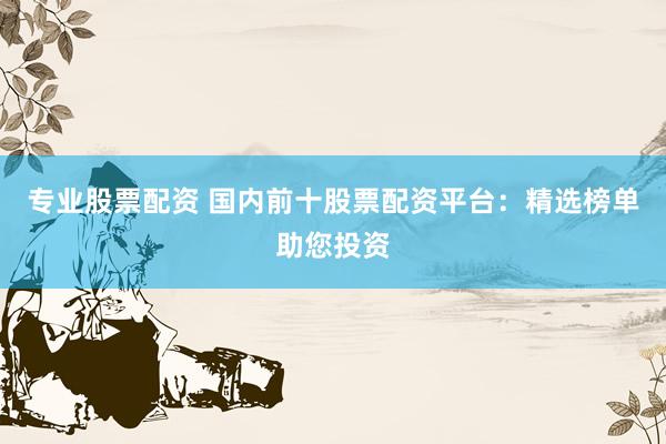专业股票配资 国内前十股票配资平台：精选榜单助您投资