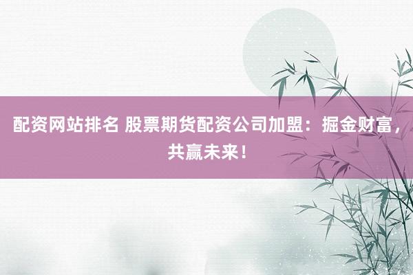 配资网站排名 股票期货配资公司加盟：掘金财富，共赢未来！