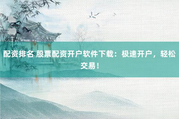 配资排名 股票配资开户软件下载：极速开户，轻松交易！