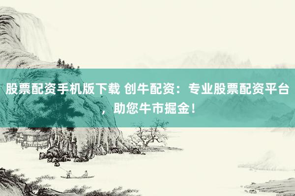 股票配资手机版下载 创牛配资：专业股票配资平台，助您牛市掘金！