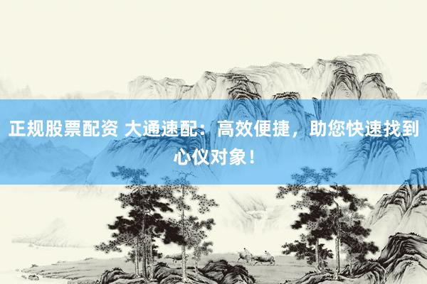 正规股票配资 大通速配：高效便捷，助您快速找到心仪对象！