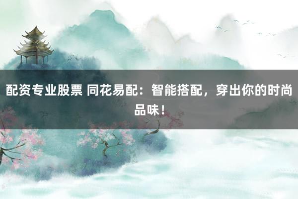 配资专业股票 同花易配：智能搭配，穿出你的时尚品味！