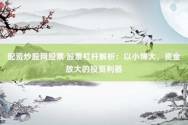 配资炒股网股票 股票杠杆解析：以小博大，资金放大的投资利器