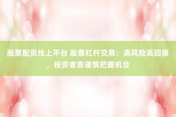 股票配资线上平台 股票杠杆交易：高风险高回报，投资者需谨慎把握机会