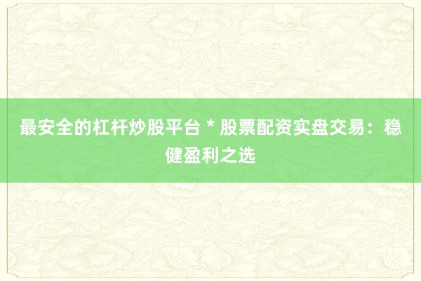 最安全的杠杆炒股平台 * 股票配资实盘交易：稳健盈利之选