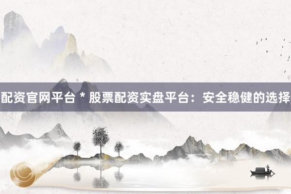 配资官网平台 * 股票配资实盘平台：安全稳健的选择